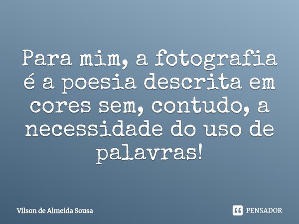 ⁠Para mim, a fotografia é a poesia descrita em cores sem, contudo, a necessidade do uso de palavras!... Frase de Vilson de Almeida Sousa.