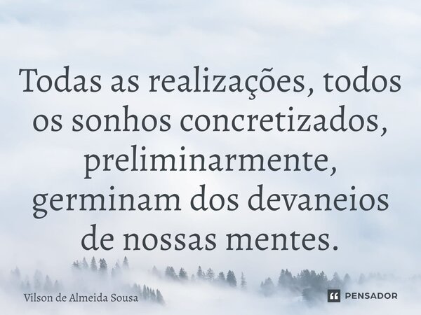 ⁠Todas as realizações, todos os sonhos concretizados, preliminarmente, germinam dos devaneios de nossas mentes.... Frase de Vilson de Almeida Sousa.