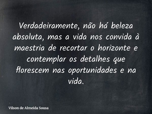 Verdadeiramente, não há beleza absoluta, mas a vida nos convida à maestria de recortar o horizonte e contemplar os detalhes que florescem nas oportunidades e na... Frase de Vilson de Almeida Sousa.