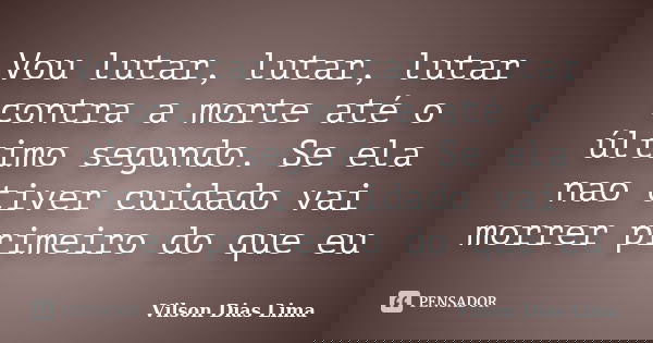 Vou lutar, lutar, lutar contra a morte até o último segundo. Se ela nao tiver cuidado vai morrer primeiro do que eu... Frase de Vilson Dias Lima.