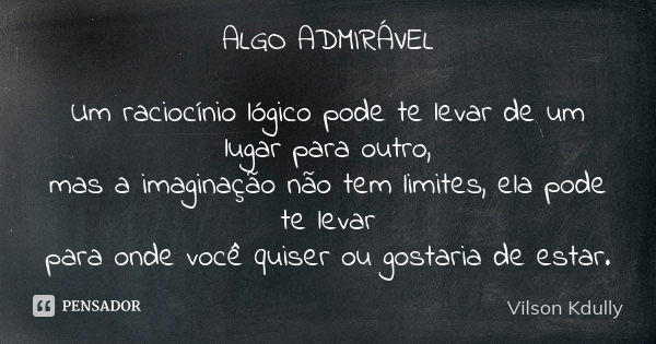 ALGO ADMIRÁVEL Um raciocínio lógico pode te levar de um lugar para outro, mas a imaginação não tem limites, ela pode te levar para onde você quiser ou gostaria ... Frase de Vilson Kdully.