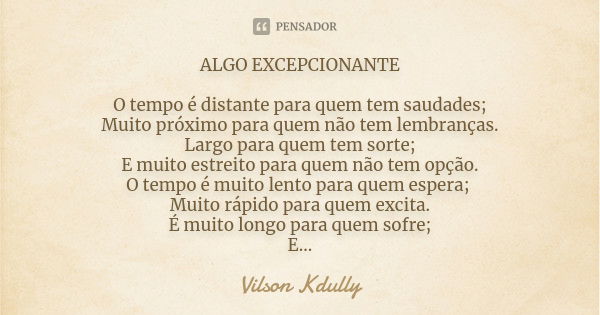 ALGO EXCEPCIONANTE O tempo é distante para quem tem saudades; Muito próximo para quem não tem lembranças. Largo para quem tem sorte; E muito estreito para quem ... Frase de vilson kdully.