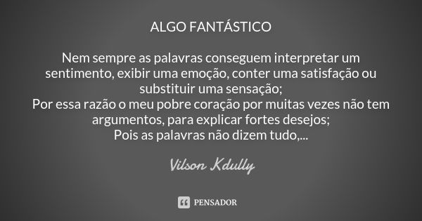 ALGO FANTÁSTICO Nem sempre as palavras conseguem interpretar um sentimento, exibir uma emoção, conter uma satisfação ou substituir uma sensação; Por essa razão ... Frase de vilson kdully.