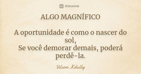 ALGO MAGNÍFICO A oportunidade é como o nascer do sol, Se você demorar demais, poderá perdê-la.... Frase de Vilson Kdully.