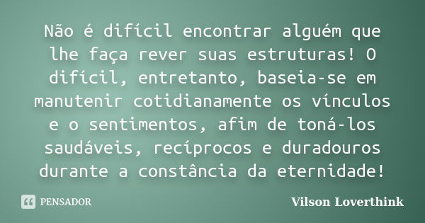 Não é difícil encontrar alguém que lhe faça rever suas estruturas! O difícil, entretanto, baseia-se em manutenir cotidianamente os vínculos e o sentimentos, afi... Frase de Vilson Loverthink.