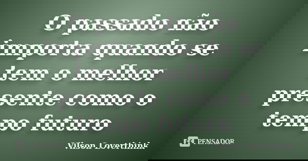 O passado não importa quando se tem o melhor presente como o tempo futuro... Frase de vilson loverthink.