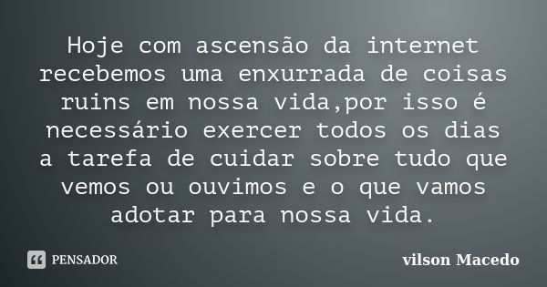 Hoje com ascensão da internet recebemos uma enxurrada de coisas ruins em nossa vida,por isso é necessário exercer todos os dias a tarefa de cuidar sobre tudo qu... Frase de Vilson Macedo.