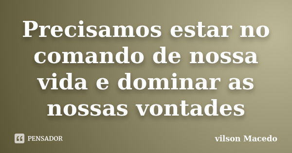 Precisamos estar no comando de nossa vida e dominar as nossas vontades... Frase de Vilson Macedo.