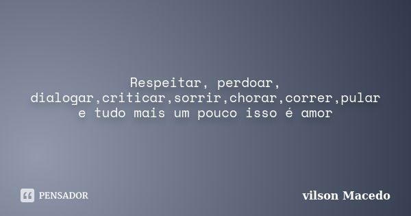 Respeitar, perdoar, dialogar,criticar,sorrir,chorar,correr,pular e tudo mais um pouco isso é amor... Frase de Vilson Macedo.