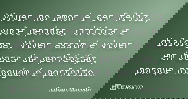 Viver no amor é ser feliz, você perdoa, critica e dialoga. Viver assim é viver em busca da perfeição, porque ninguém é perfeito.... Frase de Vilson Macedo.