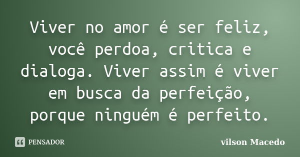 Viver no amor é ser feliz, você perdoa, critica e dialoga. Viver assim é viver em busca da perfeição, porque ninguém é perfeito.... Frase de Vilson Macedo.