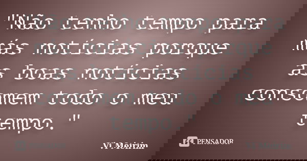 Não tenho tempo para más notícias porque as boas notícias consomem todo o meu tempo.... Frase de Vi Meirim.