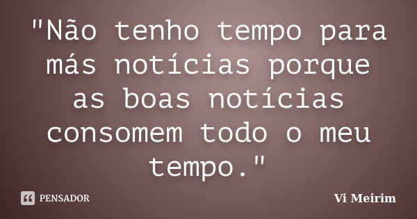 Não tenho tempo para más notícias porque as boas notícias consomem todo o meu tempo.... Frase de Vi Meirim.