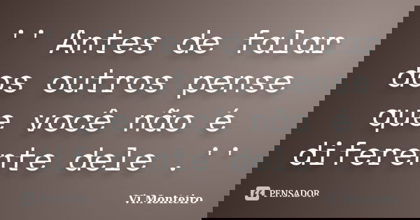 '' Antes de falar dos outros pense que você não é diferente dele .''... Frase de Vi.Monteiro.