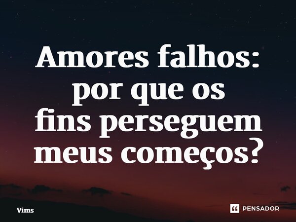 ⁠Amores falhos: por que os finsperseguem meus começos?... Frase de Vims.