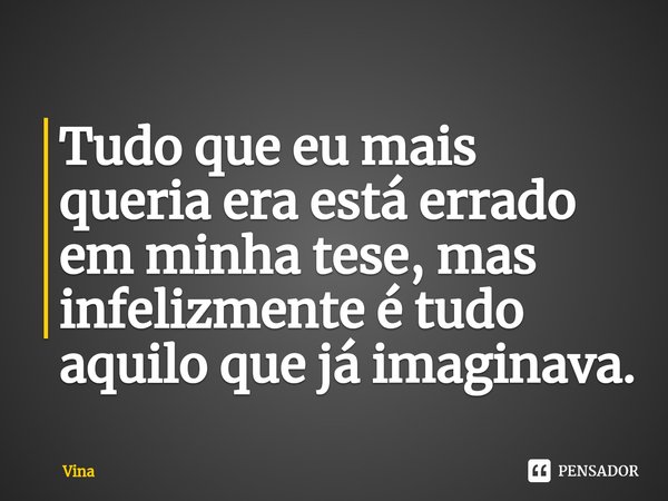 Tudo que eu mais queria era está errado em minha tese⁠, mas infelizmente é tudo aquilo que já imaginava.... Frase de Vina.