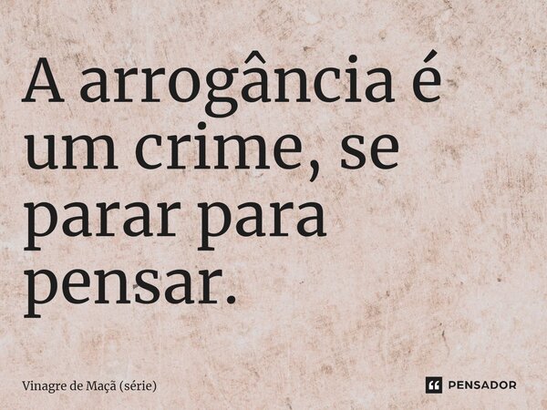 ⁠A arrogância é um crime, se parar para pensar.... Frase de Vinagre de Maçã (série).