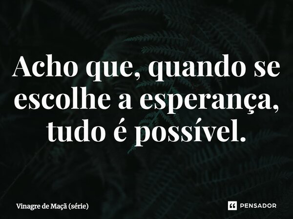 ⁠Acho que, quando se escolhe a esperança, tudo é possível.... Frase de Vinagre de Maçã (série).