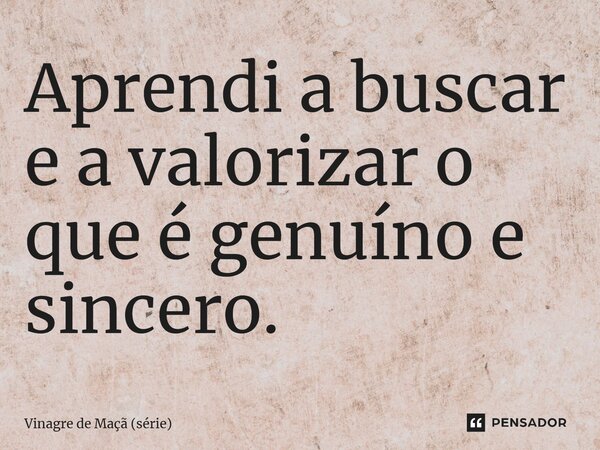 ⁠Aprendi a buscar e a valorizar o que é genuíno e sincero.... Frase de Vinagre de Maçã (série).