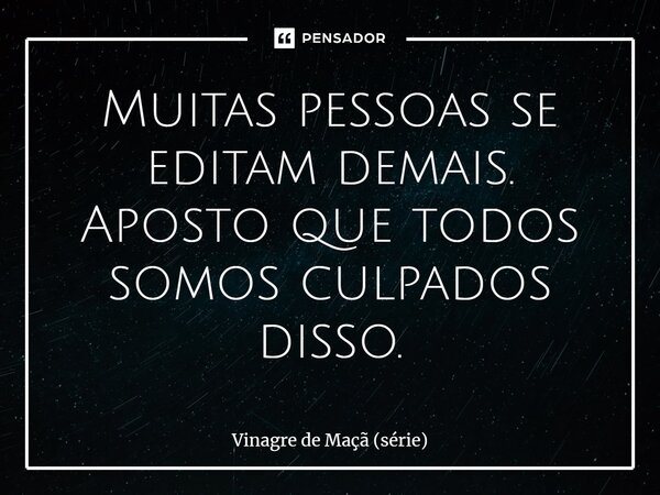⁠Muitas pessoas se editam demais. Aposto que todos somos culpados disso.... Frase de Vinagre de Maçã (série).