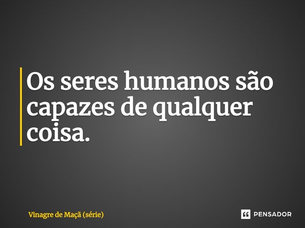 ⁠Os seres humanos são capazes de qualquer coisa.... Frase de Vinagre de Maçã (série).