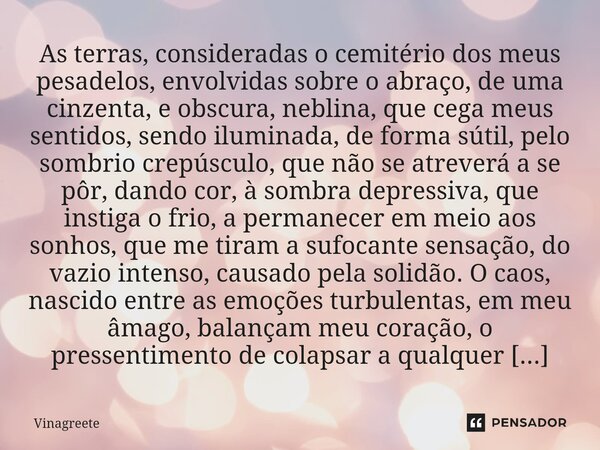 ⁠As terras, consideradas o cemitério dos meus pesadelos, envolvidas sobre o abraço, de uma cinzenta, e obscura, neblina, que cega meus sentidos, sendo iluminada... Frase de Vinagreete.