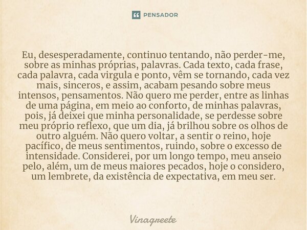 ⁠Eu, desesperadamente, continuo tentando, não perder-me, sobre as minhas próprias, palavras. Cada texto, cada frase, cada palavra, cada virgula e ponto, vêm se ... Frase de Vinagreete.