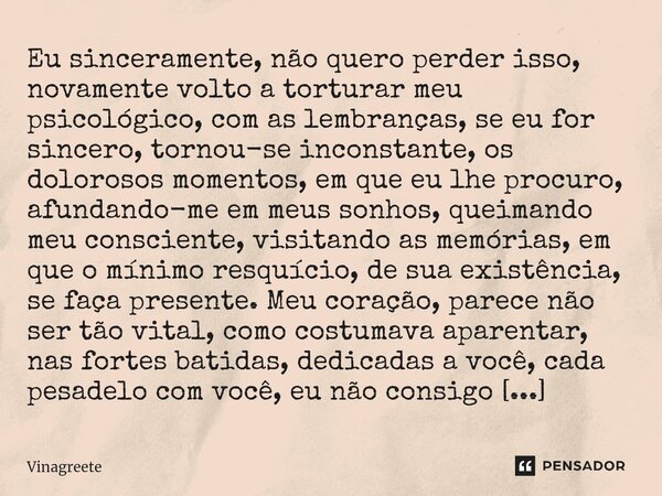 ⁠Eu sinceramente, não quero perder isso, novamente volto a torturar meu psicológico, com as lembranças, se eu for sincero, tornou-se inconstante, os dolorosos m... Frase de Vinagreete.