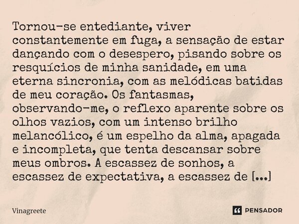 ⁠Tornou-se entediante, viver constantemente em fuga, a sensação de estar dançando com o desespero, pisando sobre os resquícios de minha sanidade, em uma eterna ... Frase de Vinagreete.