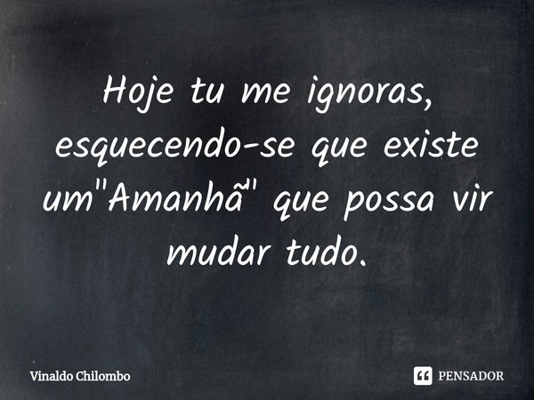 ⁠Hoje tu me ignoras, esquecendo-se que existe um "Amanhã" que possa vir mudar tudo.... Frase de Vinaldo Chilombo.