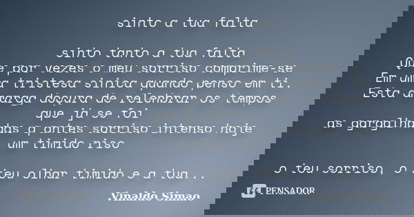 sinto a tua falta sinto tanto a tua falta Que por vezes o meu sorriso comprime-se Em uma tristesa sinica quando penso em ti. Esta amarga doçura de relenbrar os ... Frase de Vinaldo Simao.