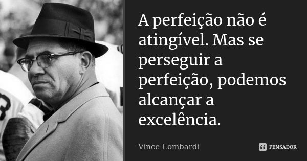 A perfeição não é atingível. Mas se perseguir a perfeição, podemos alcançar a excelência.... Frase de Vince Lombardi.