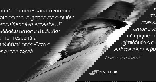 Não tenho necessariamenteque gostar de meus jogadores e sócios, mas como líder,devo amá-los. O amor é lealdade,o amor é trabalho de equipe, o amor respeita a di... Frase de Vince Lombardi.
