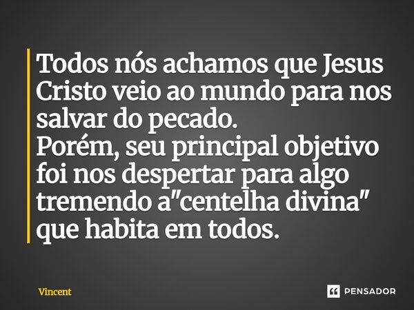 Todos nós achamos que Jesus Cristo veio ao mundo para nos salvar do pecado. Porém, seu principal objetivo foi nos despertar para algo tremendo a "centelha ... Frase de Vincent.