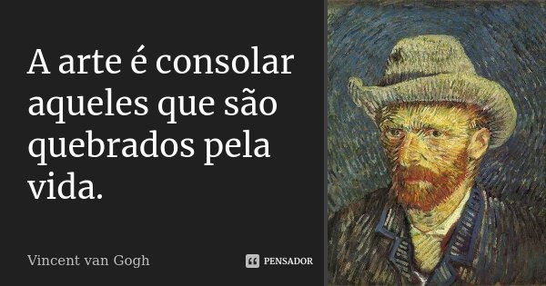 A arte é consolar aqueles que são quebrados pela vida.... Frase de Vincent van Gogh.