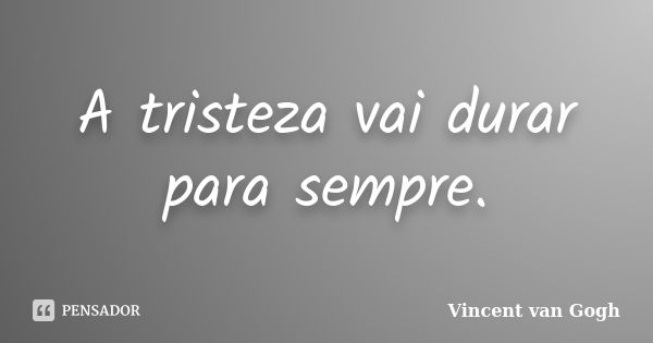 A tristeza vai durar para sempre.... Frase de Vincent van Gogh.