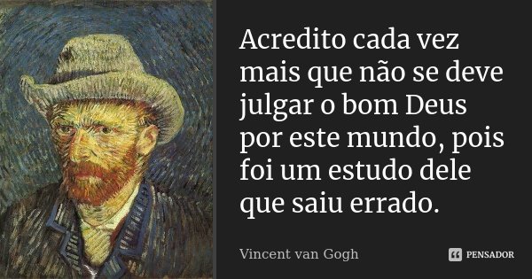 Acredito cada vez mais que não se deve julgar o bom Deus por este mundo, pois foi um estudo dele que saiu errado.... Frase de Vincent van Gogh.