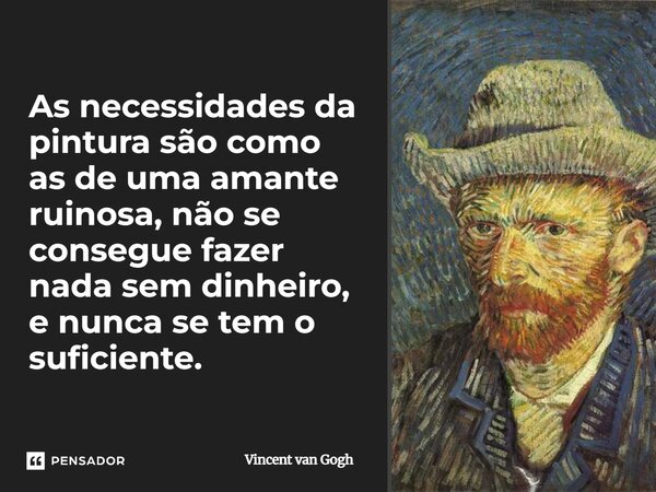 ⁠As necessidades da pintura são como as de uma amante ruinosa, não se consegue fazer nada sem dinhei­ro, e nunca se tem o suficiente.... Frase de Vincent van Gogh.