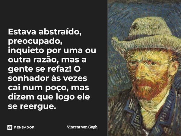 Estava abstraído, preocupado, inquieto por uma ou outra razão, mas a gente se refaz! O sonhador às vezes cai num poço, mas dizem que logo ele se reergue.... Frase de Vincent van Gogh.