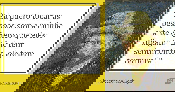 “Eu quero tocar as pessoas com a minha arte. Quero que eles digam: ‘Ele tem sentimentos, ele tem ternura'."... Frase de Vincent van Gogh.