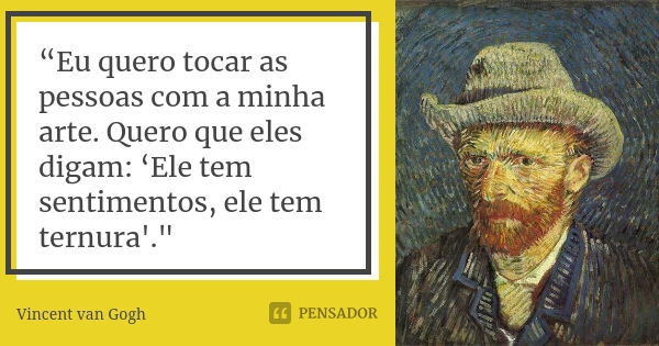 “Eu quero tocar as pessoas com a minha arte. Quero que eles digam: ‘Ele tem sentimentos, ele tem ternura'."... Frase de Vincent van Gogh.