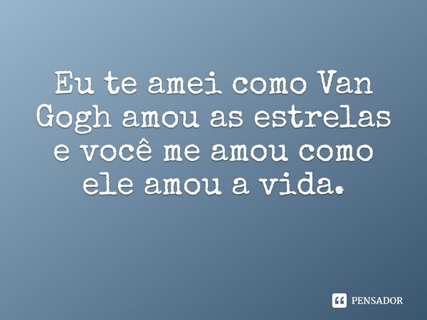 Eu te amei como Van Gogh amou as estrelas e você me amou como ele amou a vida. ⁠