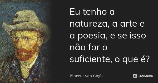 Eu tenho a natureza, a arte e a poesia, e se isso não for o suficiente, o que é?... Frase de Vincent van Gogh.