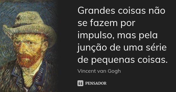 Grandes coisas não se fazem por impulso, mas pela junção de uma série de pequenas coisas.... Frase de Vincent van Gogh.