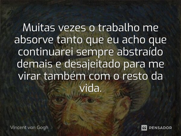 ⁠Muitas vezes o trabalho me absorve tanto que eu acho que continuarei sempre ­abstraído demais e desajeitado para me virar também com o resto da vida.... Frase de Vincent van Gogh.