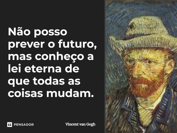 Não posso prever o futuro, mas conheço a lei eterna de que todas as coisas mudam.... Frase de Vincent van Gogh.