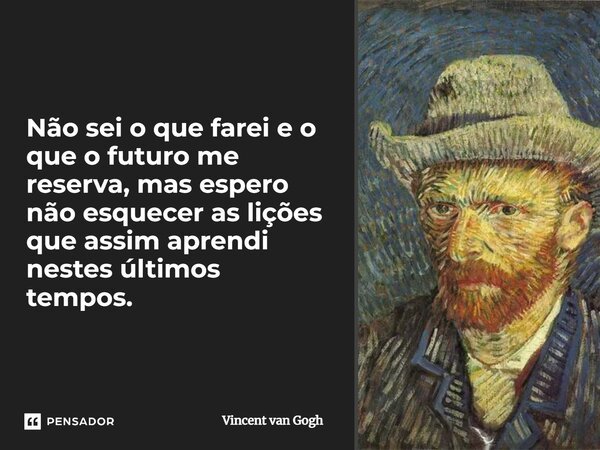 Não sei o que farei e o que o futuro me reserva, mas espero não esquecer as lições que assim aprendi nestes últimos tempos.... Frase de Vincent van Gogh.