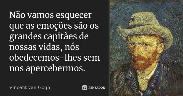Não vamos esquecer que as emoções são os grandes capitães de nossas vidas, nós obedecemos-lhes sem nos apercebermos.... Frase de Vincent van Gogh.