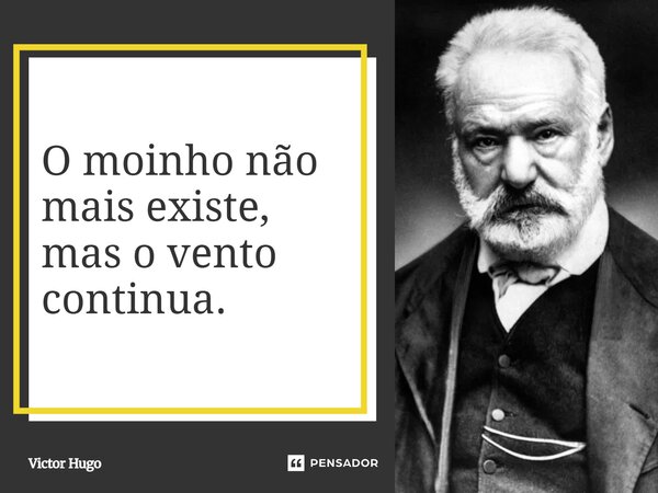 O moinho não mais existe, mas o vento continua.... Frase de Victor Hugo.