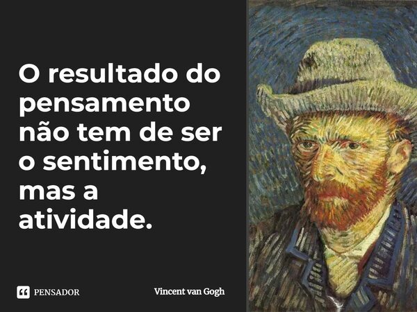 O resultado do pensamento não tem de ser o sentimento, mas a atividade.... Frase de Vincent van Gogh.